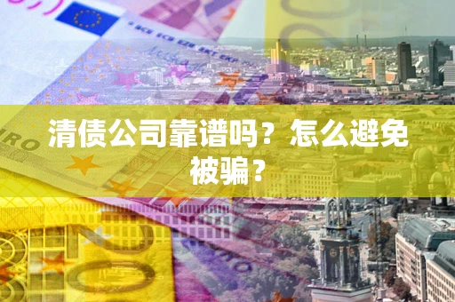 济南清债公司靠谱吗？怎么避免被骗？