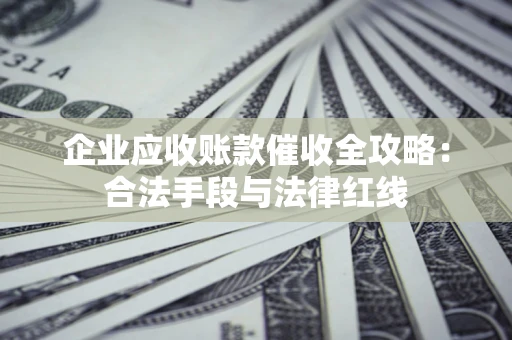 济南企业应收账款催收全攻略：合法手段与法律红线