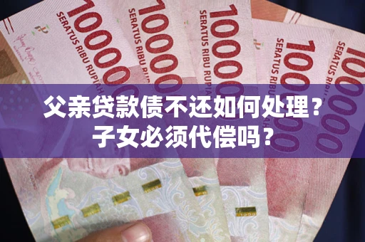 济南父亲贷款债不还如何处理？子女必须代偿吗？
