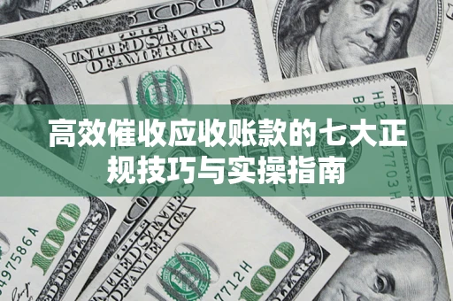 济南高效催收应收账款的七大正规技巧与实操指南