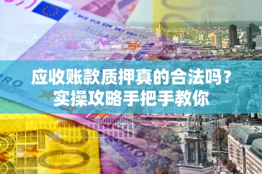 济南应收账款质押真的合法吗？实操攻略手把手教你