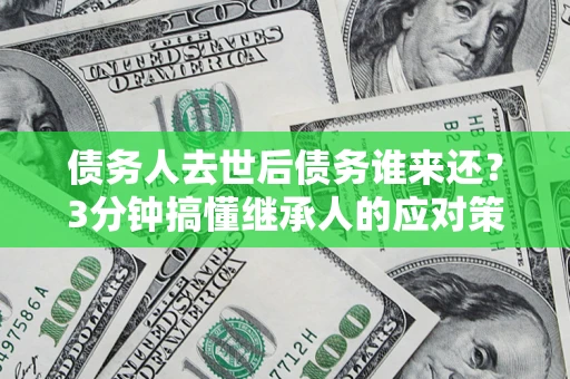 济南债务人去世后债务谁来还？3分钟搞懂继承人的应对策略