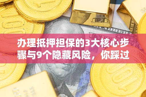 济南办理抵押担保的3大核心步骤与9个隐藏风险，你踩过哪个坑？