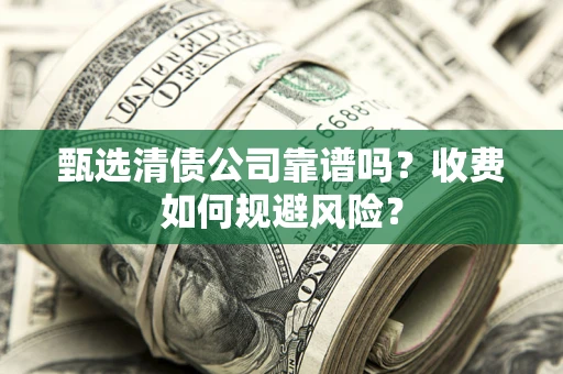 济南甄选清债公司靠谱吗？收费如何规避风险？