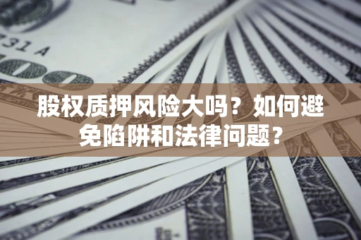 济南股权质押风险大吗？如何避免陷阱和法律问题？