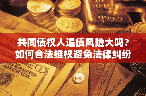 济南共同债权人追债风险大吗?如何合法维权避免法律纠纷? 济南共同债权人追债风险大吗?如何合法维权避免法律纠纷?