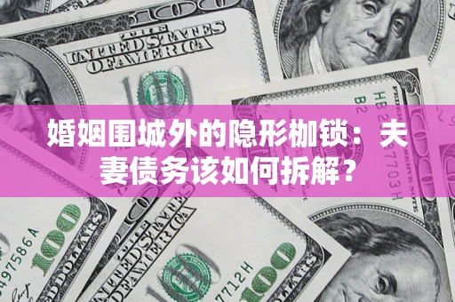 济南婚姻围城外的隐形枷锁：夫妻债务该如何拆解？
