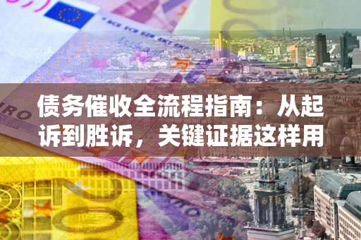 济南债务催收全流程指南：从起诉到胜诉，关键证据这样用