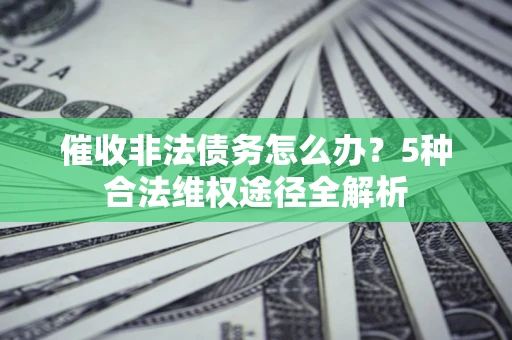 济南催收非法债务怎么办？5种合法维权途径全解析