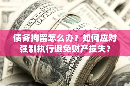 济南债务拘留怎么办？如何应对强制执行避免财产损失？