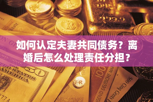 济南如何认定夫妻共同债务？离婚后怎么处理责任分担？