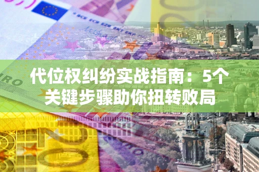 济南代位权纠纷实战指南：5个关键步骤助你扭转败局