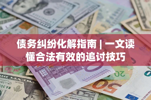 济南债务纠纷化解指南 | 一文读懂合法有效的追讨技巧