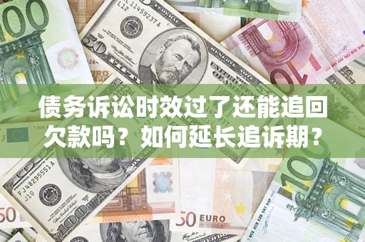 济南债务诉讼时效过了还能追回欠款吗？如何延长追诉期？