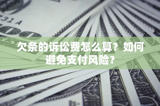 济南欠条的诉讼费怎么算？如何避免支付风险？