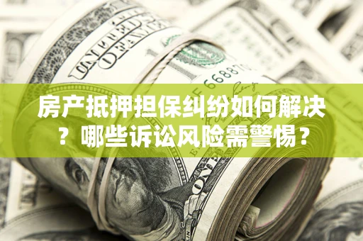 济南房产抵押担保纠纷如何解决？哪些诉讼风险需警惕？