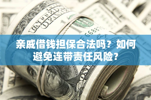 济南亲戚借钱担保合法吗？如何避免连带责任风险？