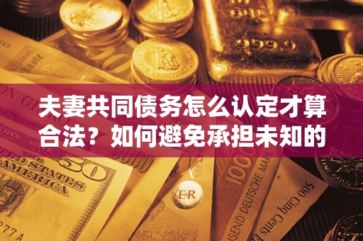 济南夫妻共同债务怎么认定才算合法？如何避免承担未知的债务风险？
