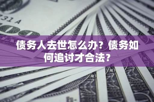 济南债务人去世怎么办？债务如何追讨才合法？