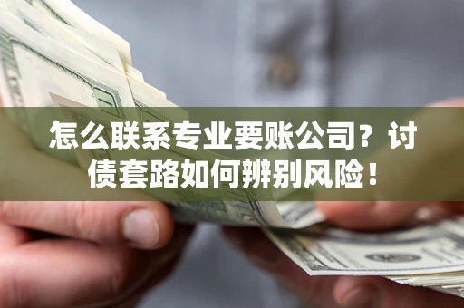 济南怎么联系专业要账公司？讨债套路如何辨别风险！