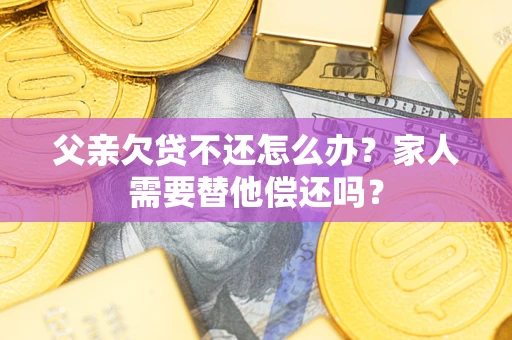 济南父亲欠贷不还怎么办？家人需要替他偿还吗？