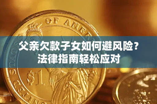 济南父亲欠款子女如何避风险？法律指南轻松应对
