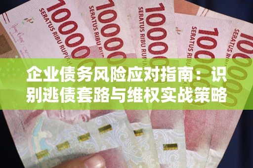 济南企业债务风险应对指南：识别逃债套路与维权实战策略