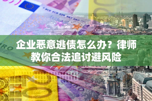 济南企业恶意逃债怎么办？律师教你合法追讨避风险