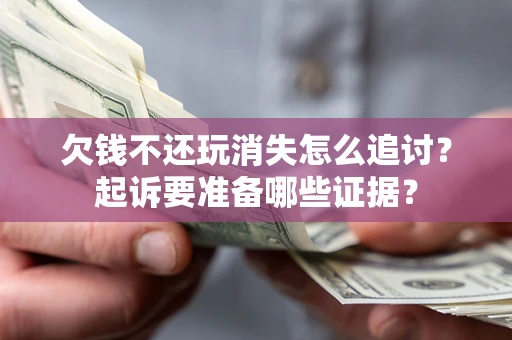 济南欠钱不还玩消失怎么追讨？起诉要准备哪些证据？