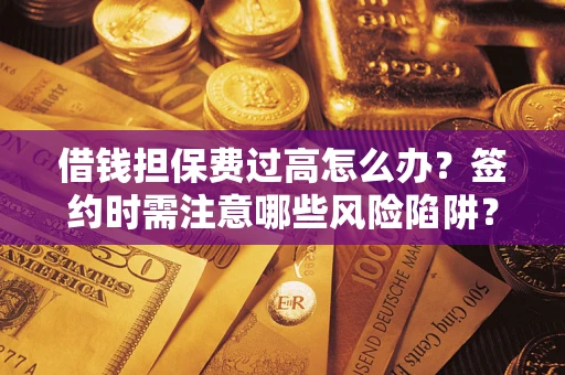 济南借钱担保费过高怎么办？签约时需注意哪些风险陷阱？