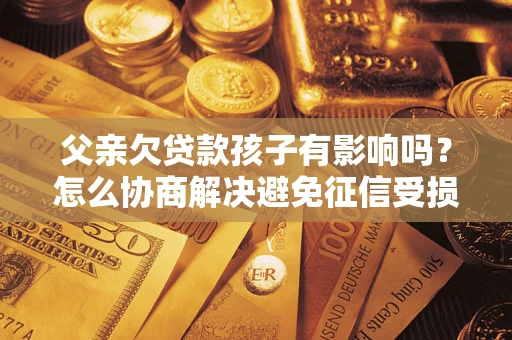 济南父亲欠贷款孩子有影响吗？怎么协商解决避免征信受损？