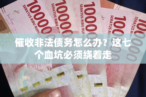 济南催收非法债务怎么办？这七个血坑必须绕着走