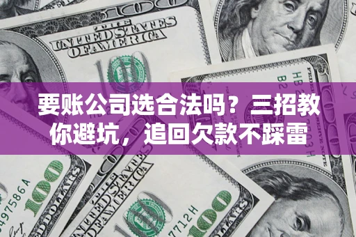 济南要账公司选合法吗？三招教你避坑，追回欠款不踩雷