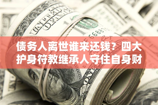 济南债务人离世谁来还钱？四大护身符教继承人守住自身财产