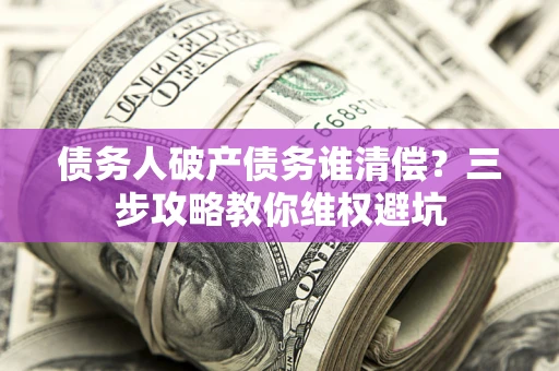 济南债务人破产债务谁清偿?三步攻略教你维权避坑 济南债务人破产债务谁清偿?三步攻略教你维权避坑