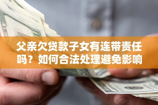 济南父亲欠贷款子女有连带责任吗？如何合法处理避免影响？