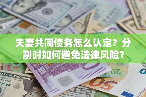 济南夫妻共同债务怎么认定？分割时如何避免法律风险？