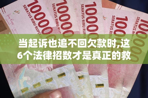 济南当起诉也追不回欠款时,这6个法律招数才是真正的救命稻草
