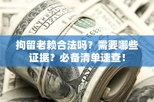 济南拘留老赖合法吗？需要哪些证据？必备清单速查！