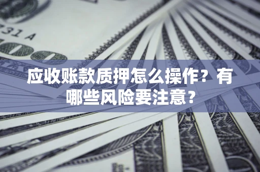 济南应收账款质押怎么操作？有哪些风险要注意？