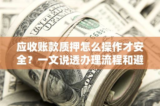 济南应收账款质押怎么操作才安全？一文说透办理流程和避险绝招